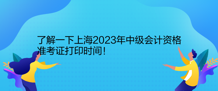 了解一下上海2023年中級會計(jì)資格準(zhǔn)考證打印時間！