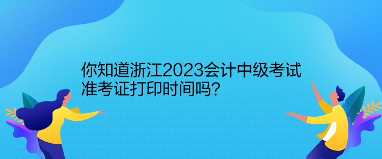 你知道浙江2023會計中級考試準考證打印時間嗎？