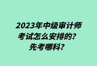 2023年中級審計師考試怎么安排的？先考哪科？