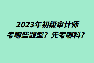 2023年初級審計師考哪些題型？先考哪科？