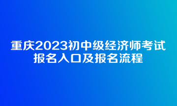 重慶2023初中級(jí)經(jīng)濟(jì)師考試報(bào)名入口及報(bào)名流程