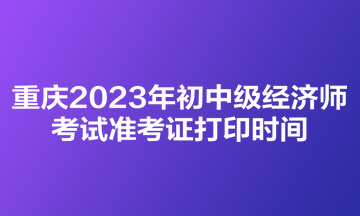 重慶2023年初中級(jí)經(jīng)濟(jì)師考試準(zhǔn)考證打印時(shí)間