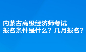 內(nèi)蒙古高級經(jīng)濟(jì)師考試報(bào)名條件是什么？幾月報(bào)名？