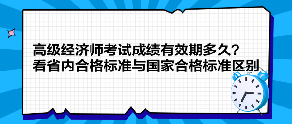 高級經(jīng)濟(jì)師考試成績有效期多久？看省內(nèi)合格標(biāo)準(zhǔn)與國家合格標(biāo)準(zhǔn)區(qū)別