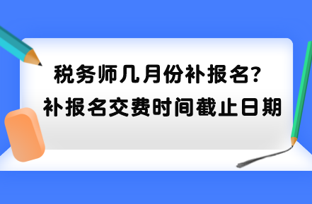 稅務(wù)師幾月份補(bǔ)報(bào)名？補(bǔ)報(bào)名交費(fèi)時(shí)間截止日期到哪天？