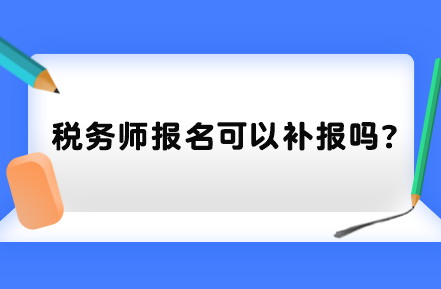 稅務(wù)師報名可以補報嗎？