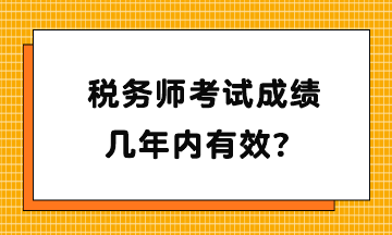 稅務(wù)師考試成績幾年內(nèi)有效？