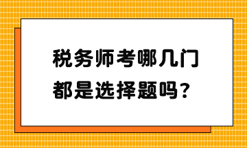 稅務(wù)師考哪幾門？都是選擇題嗎？