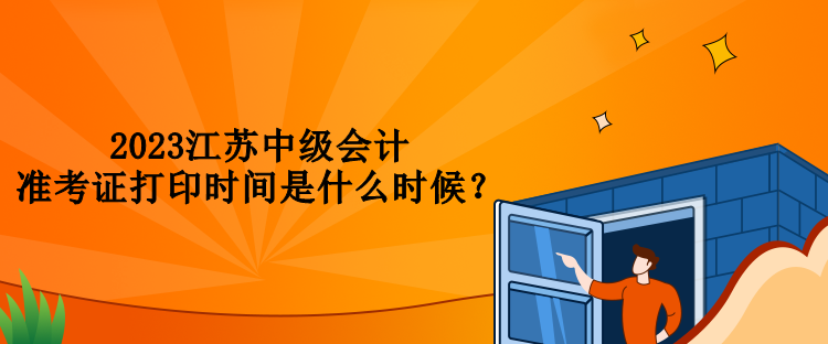 2023江蘇中級會計準(zhǔn)考證打印時間是什么時候？