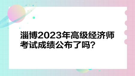 淄博2023年高級經(jīng)濟師考試成績公布了嗎？