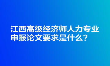 江西高級(jí)經(jīng)濟(jì)師人力專業(yè)申報(bào)論文要求是什么？