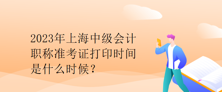 2023年上海中級會計職稱準(zhǔn)考證打印時間是什么時候？