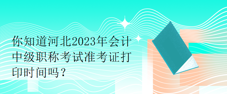 你知道河北2023年會計(jì)中級職稱考試準(zhǔn)考證打印時間嗎？