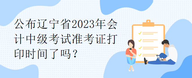 公布遼寧省2023年會(huì)計(jì)中級(jí)考試準(zhǔn)考證打印時(shí)間了嗎？