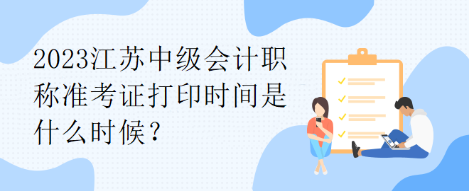 2023江蘇中級會計職稱準考證打印時間是什么時候？