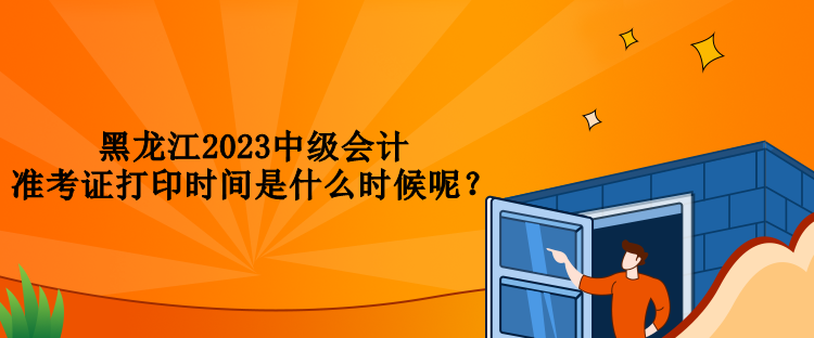 黑龍江2023中級(jí)會(huì)計(jì)準(zhǔn)考證打印時(shí)間是什么時(shí)候呢？