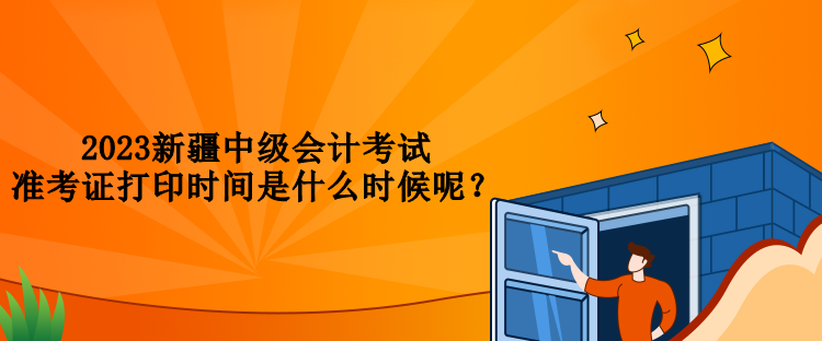 2023新疆中級(jí)會(huì)計(jì)考試準(zhǔn)考證打印時(shí)間是什么時(shí)候呢？