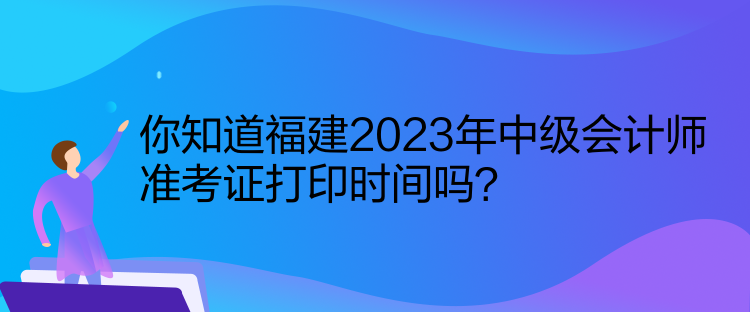 你知道福建2023年中級會計(jì)師準(zhǔn)考證打印時(shí)間嗎？