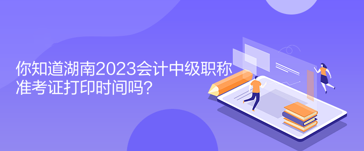 你知道湖南2023會(huì)計(jì)中級(jí)職稱(chēng)準(zhǔn)考證打印時(shí)間嗎？