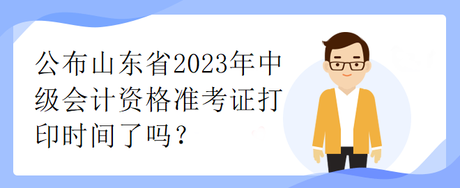 公布山東省2023年中級(jí)會(huì)計(jì)資格準(zhǔn)考證打印時(shí)間了嗎？