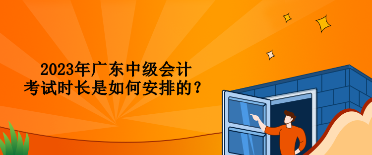 2023年廣東中級會計考試時長是如何安排的？