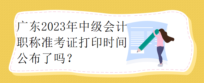 廣東2023年中級會計職稱準(zhǔn)考證打印時間公布了嗎？