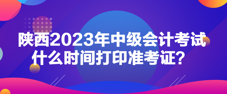 陜西2023年中級(jí)會(huì)計(jì)考試什么時(shí)間打印準(zhǔn)考證？