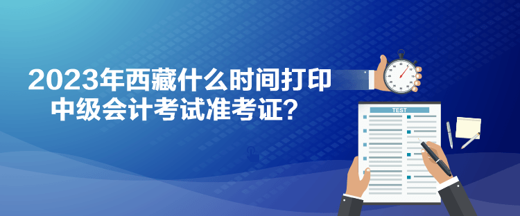 2023年西藏什么時間打印中級會計考試準(zhǔn)考證？