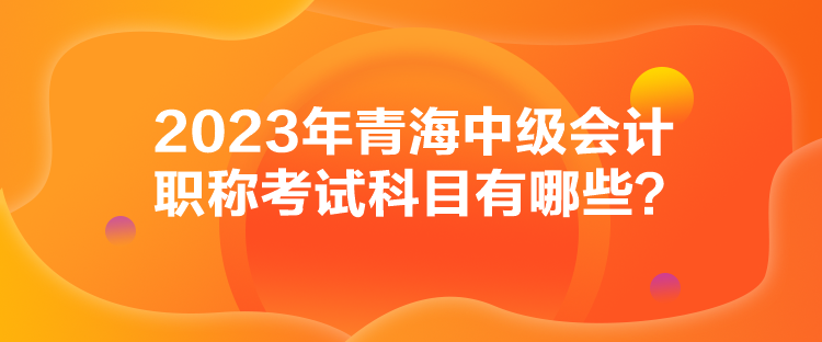 2023年青海中級會計職稱考試科目有哪些？