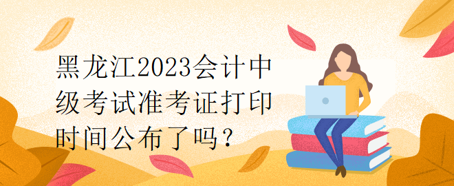 黑龍江2023會(huì)計(jì)中級(jí)考試準(zhǔn)考證打印時(shí)間公布了嗎？