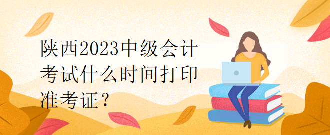 陜西2023中級會計(jì)考試什么時間打印準(zhǔn)考證？