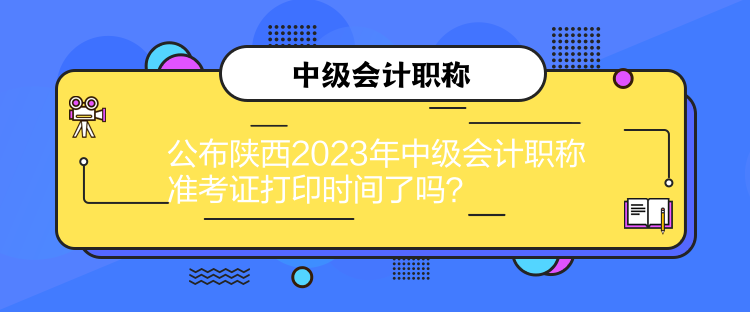 公布陜西2023年中級會計職稱準考證打印時間了嗎？