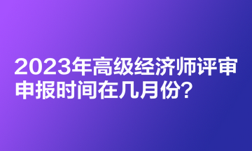 2023年高級經(jīng)濟(jì)師評審申報(bào)時(shí)間在幾月份？