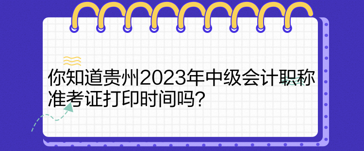 你知道貴州2023年中級會計職稱準考證打印時間嗎？