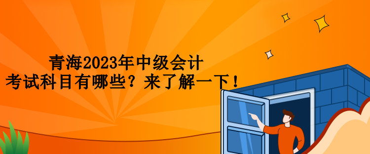 青海2023年中級(jí)會(huì)計(jì)考試科目有哪些？來(lái)了解一下！