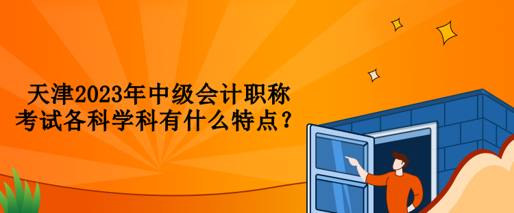 天津2023年中級會計職稱考試各科學(xué)科有什么特點？