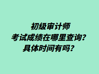 初級(jí)審計(jì)師考試成績(jī)?cè)谀睦锊樵?？具體時(shí)間有嗎？