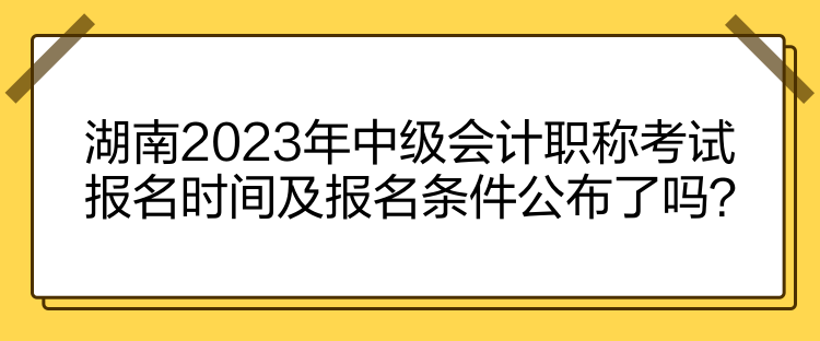 湖南2023年中級(jí)會(huì)計(jì)職稱考試報(bào)名時(shí)間及報(bào)名條件公布了嗎？