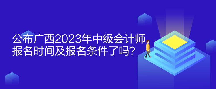 公布廣西2023年中級會計師報名時間及報名條件了嗎？