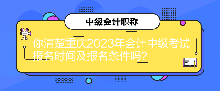 你清楚重慶2023年會(huì)計(jì)中級(jí)考試報(bào)名時(shí)間及報(bào)名條件嗎？