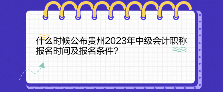 什么時候公布貴州2023年中級會計職稱報名時間及報名條件？