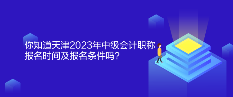 你知道天津2023年中級會計職稱報名時間及報名條件嗎？