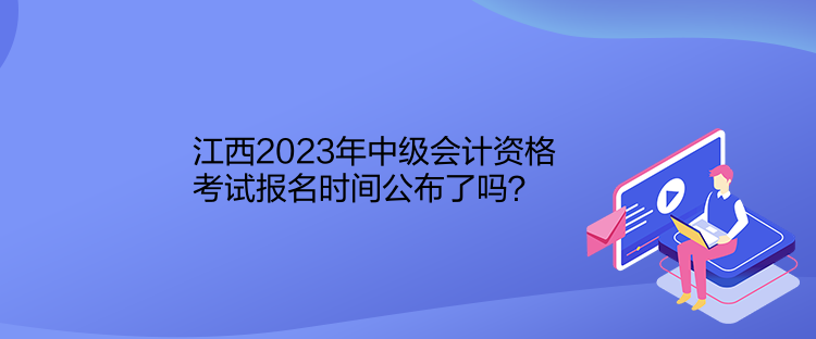 江西2023年中級(jí)會(huì)計(jì)資格考試報(bào)名時(shí)間公布了嗎？