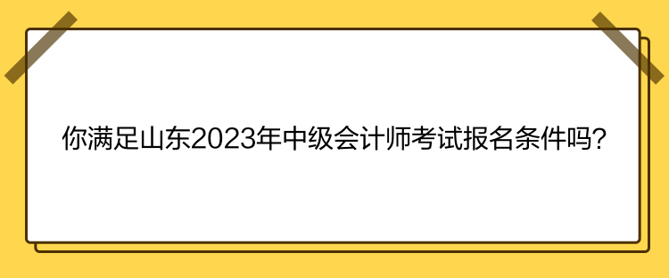 你滿足山東2023年中級會計師考試報名條件嗎？