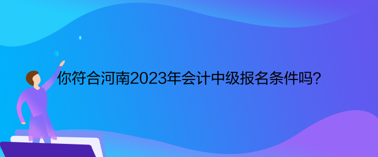 你符合河南2023年會(huì)計(jì)中級(jí)報(bào)名條件嗎？