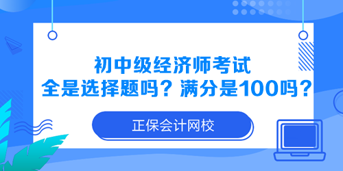 初中級經(jīng)濟(jì)師考試全是選擇題嗎？滿分是100分嗎？