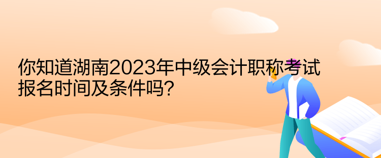 你知道湖南2023年中級會計職稱考試報名時間及條件嗎？