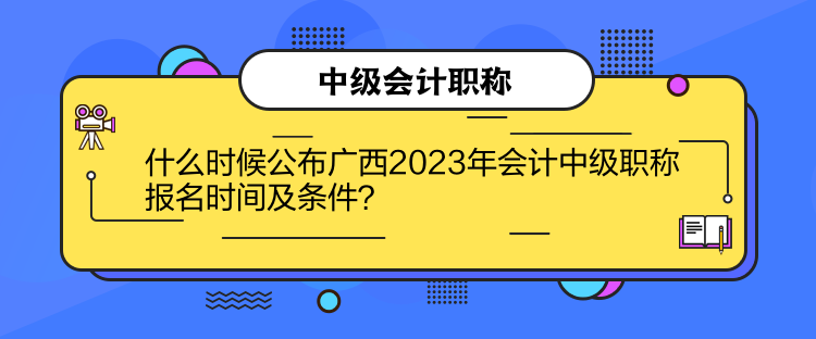 什么時(shí)候公布廣西2023年會計(jì)中級職稱報(bào)名時(shí)間及條件？