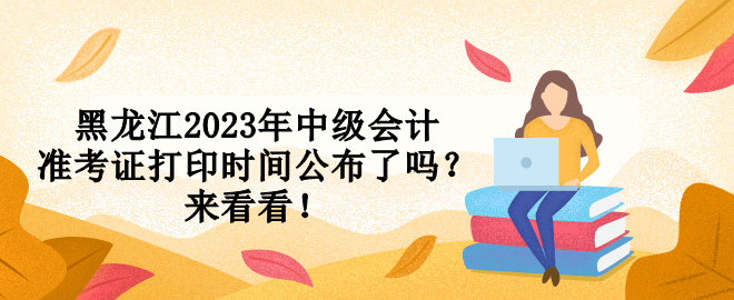 黑龍江2023年中級會計(jì)準(zhǔn)考證打印時(shí)間公布了嗎？來看看！