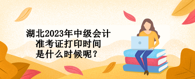 湖北2023年中級(jí)會(huì)計(jì)準(zhǔn)考證打印時(shí)間是什么時(shí)候呢？